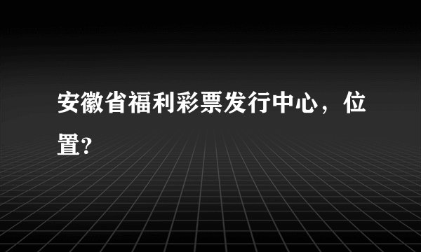 安徽省福利彩票发行中心，位置？