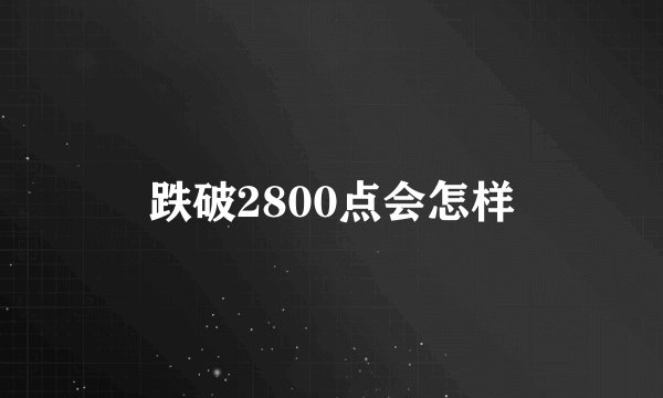 跌破2800点会怎样
