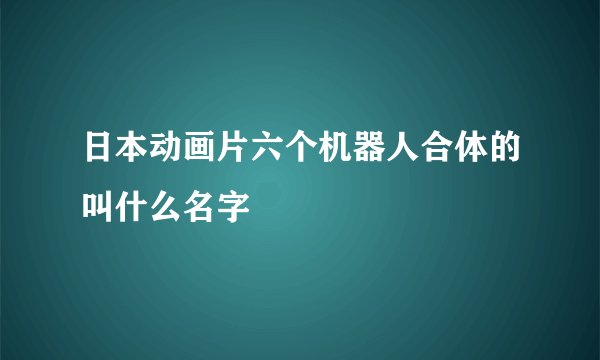 日本动画片六个机器人合体的叫什么名字