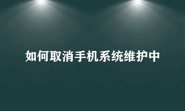如何取消手机系统维护中