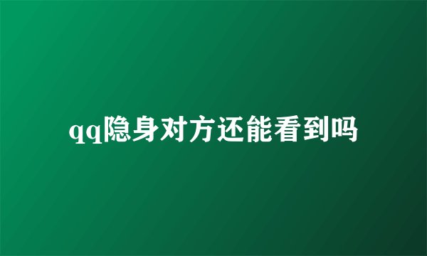 qq隐身对方还能看到吗