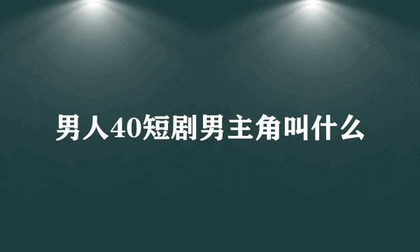 男人40短剧男主角叫什么
