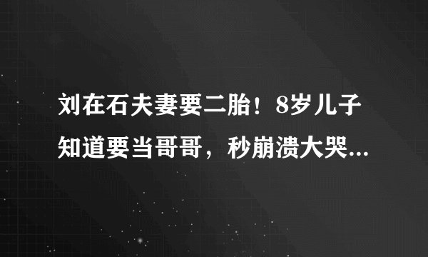 刘在石夫妻要二胎！8岁儿子知道要当哥哥，秒崩溃大哭担心失宠！