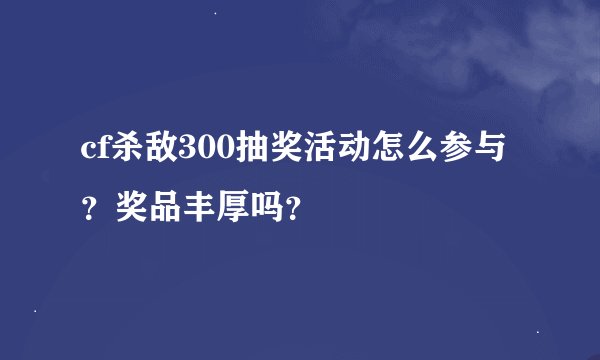 cf杀敌300抽奖活动怎么参与？奖品丰厚吗？