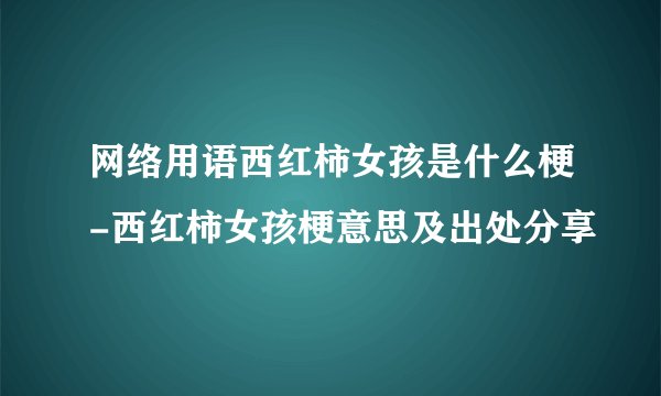 网络用语西红柿女孩是什么梗-西红柿女孩梗意思及出处分享