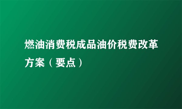 燃油消费税成品油价税费改革方案（要点）