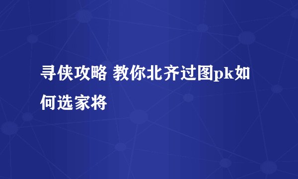寻侠攻略 教你北齐过图pk如何选家将