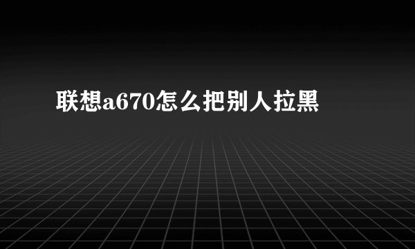 联想a670怎么把别人拉黑