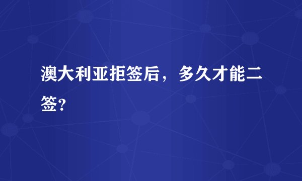 澳大利亚拒签后，多久才能二签？
