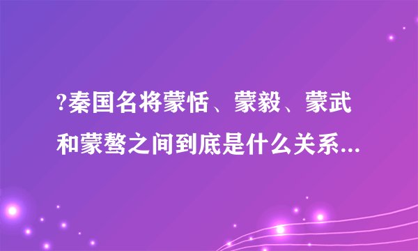 ?秦国名将蒙恬、蒙毅、蒙武和蒙骜之间到底是什么关系 有什么联系