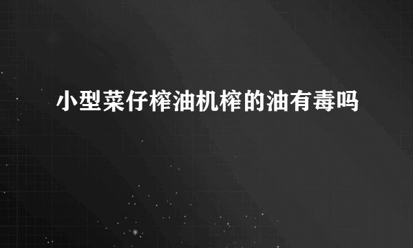 小型菜仔榨油机榨的油有毒吗