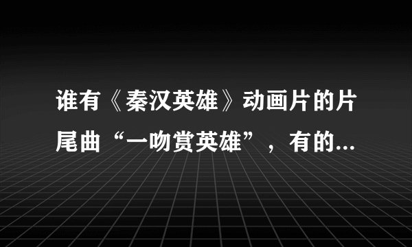 谁有《秦汉英雄》动画片的片尾曲“一吻赏英雄”，有的上传哦。。