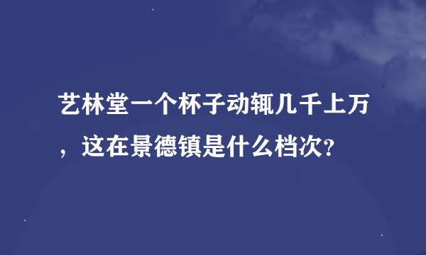 艺林堂一个杯子动辄几千上万，这在景德镇是什么档次？
