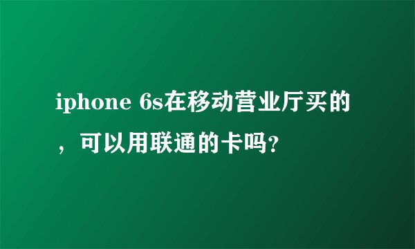 iphone 6s在移动营业厅买的，可以用联通的卡吗？