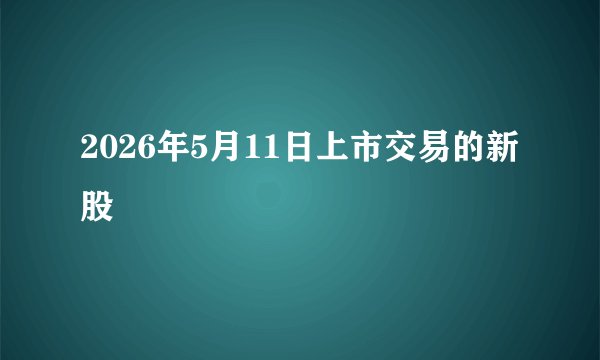 2026年5月11日上市交易的新股