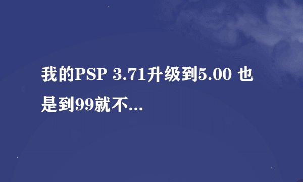 我的PSP 3.71升级到5.00 也是到99就不动 又回到84 你解决了吗？