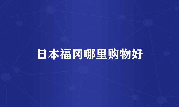 日本福冈哪里购物好