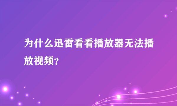 为什么迅雷看看播放器无法播放视频?