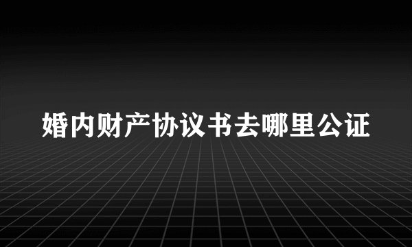 婚内财产协议书去哪里公证