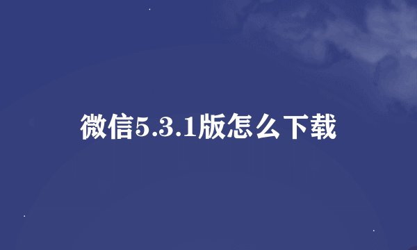 微信5.3.1版怎么下载