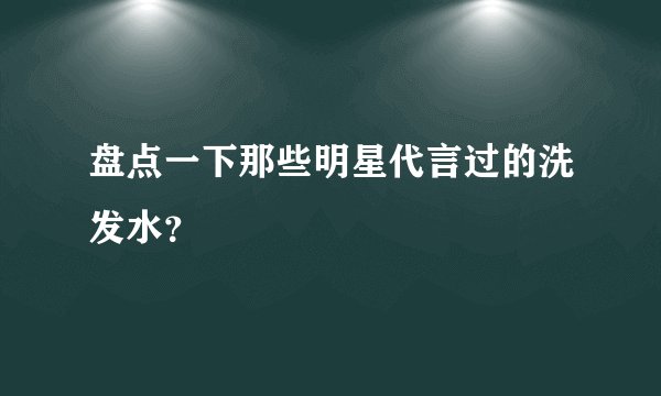 盘点一下那些明星代言过的洗发水？