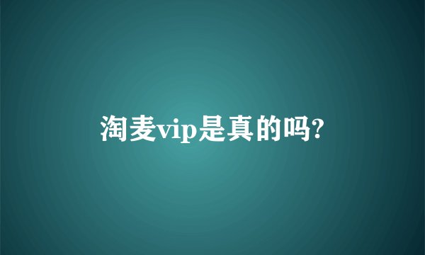 淘麦vip是真的吗?