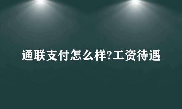 通联支付怎么样?工资待遇