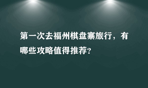 第一次去福州棋盘寨旅行，有哪些攻略值得推荐？