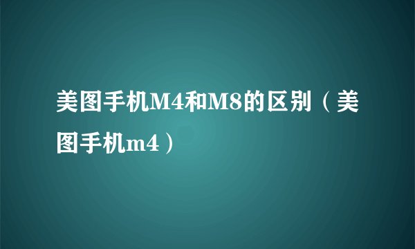 美图手机M4和M8的区别（美图手机m4）