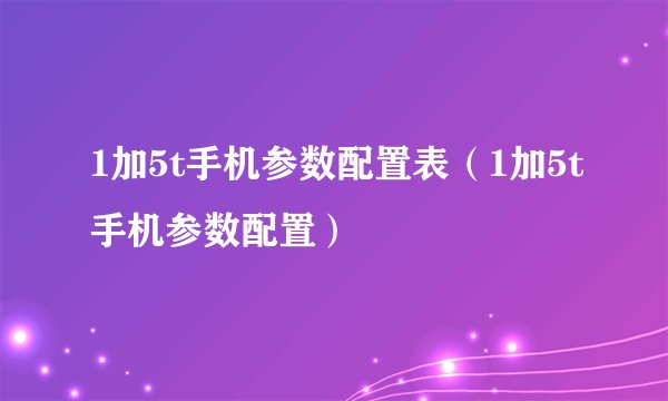 1加5t手机参数配置表（1加5t手机参数配置）