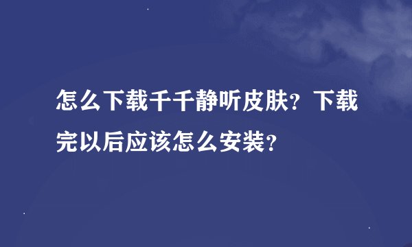 怎么下载千千静听皮肤？下载完以后应该怎么安装？