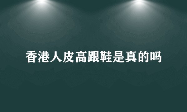 香港人皮高跟鞋是真的吗