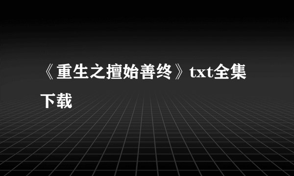 《重生之擅始善终》txt全集下载