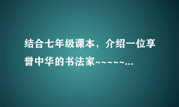 结合七年级课本，介绍一位享誉中华的书法家~~~~~拜托了啦