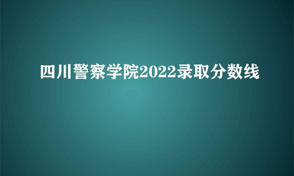 四川警察学院2022录取分数线