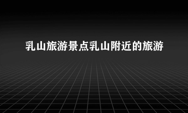 乳山旅游景点乳山附近的旅游