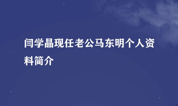 闫学晶现任老公马东明个人资料简介
