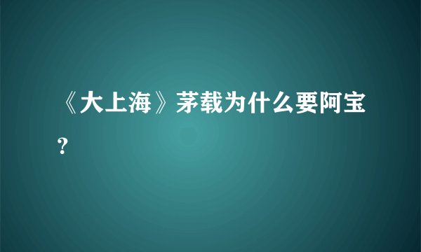 《大上海》茅载为什么要阿宝？