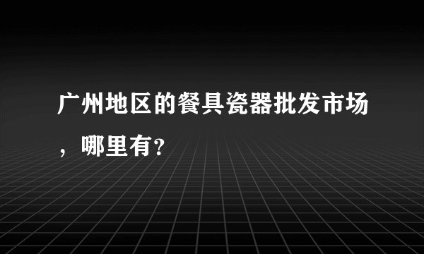 广州地区的餐具瓷器批发市场，哪里有？