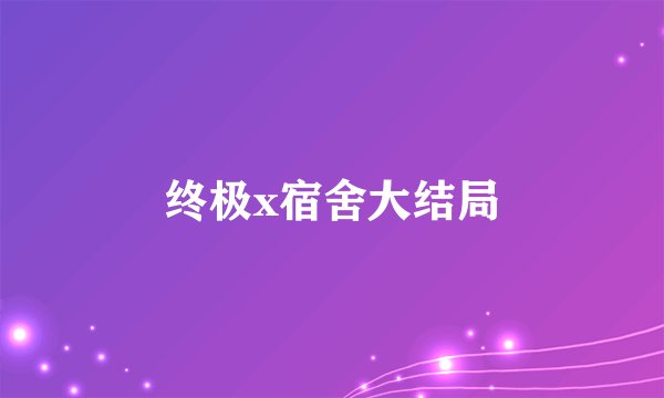 终极x宿舍大结局