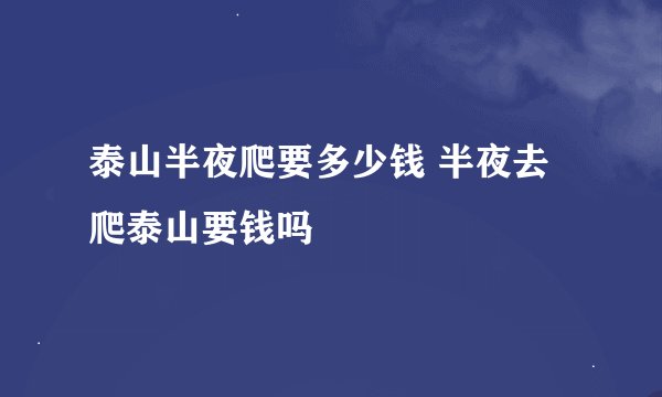 泰山半夜爬要多少钱 半夜去爬泰山要钱吗