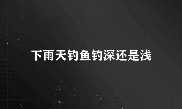 下雨天钓鱼钓深还是浅