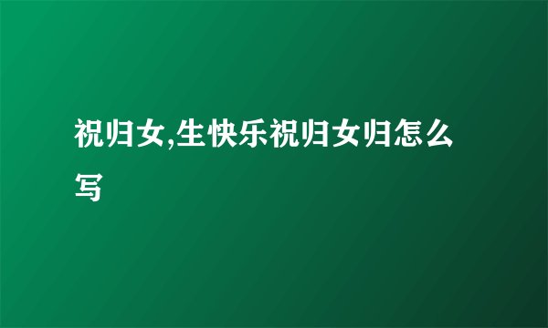 祝归女,生快乐祝归女归怎么写