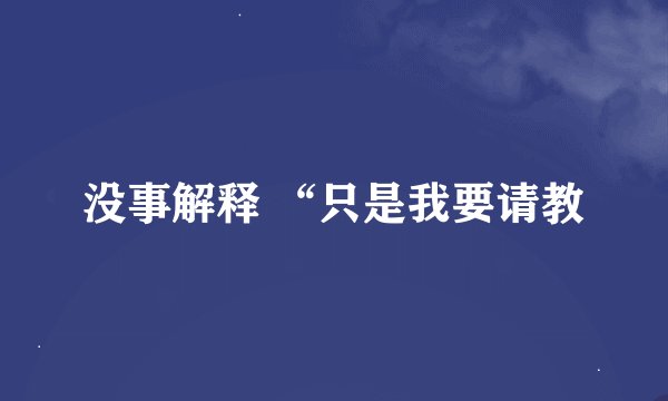 没事解释 “只是我要请教