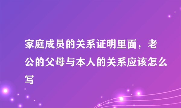 家庭成员的关系证明里面,老公的父母与本人的关系应该怎么写
