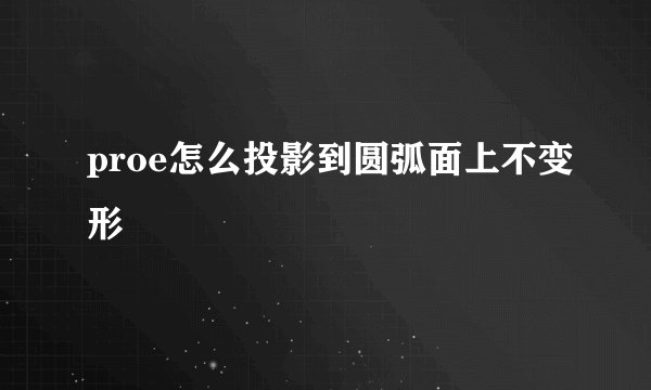 proe怎么投影到圆弧面上不变形