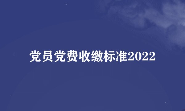 党员党费收缴标准2022