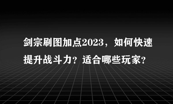 剑宗刷图加点2023，如何快速提升战斗力？适合哪些玩家？
