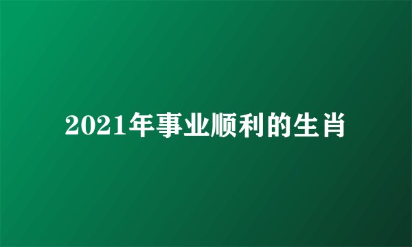 2021年事业顺利的生肖