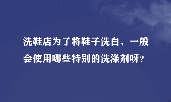 洗鞋店为了将鞋子洗白，一般会使用哪些特别的洗涤剂呀？